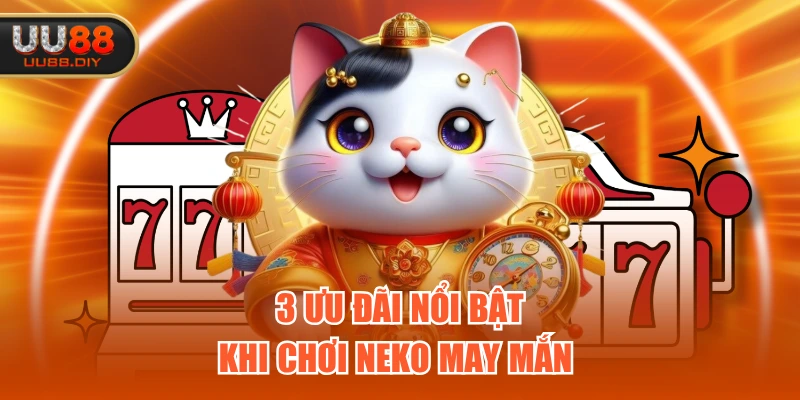 3 ưu đãi nổi bật khi chơi Neko May Mắn 