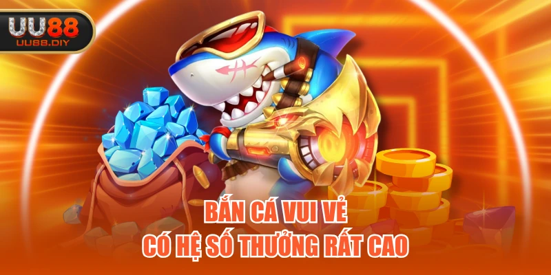 Bắn Cá Vui Vẻ có hệ số thưởng rất cao