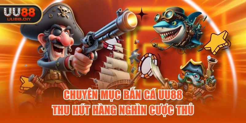 Chuyên mục Bắn Cá UU88 thu hút hàng nghìn cược thủ