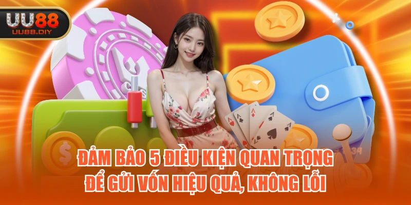 Đảm bảo 5 điều kiện quan trọng để gửi vốn hiệu quả, không lỗi