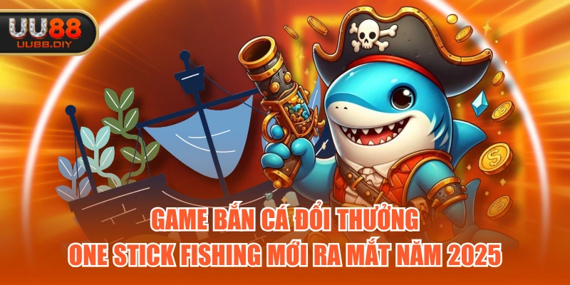 Game bắn cá đổi thưởng One Stick Fishing mới ra mắt năm 2025