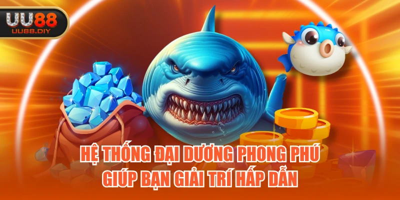 Hệ thống đại dương phong phú, giúp bạn giải trí hấp dẫn