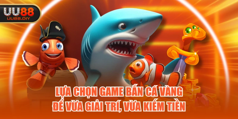 Lựa chọn game bắn cá vàng để vừa giải trí, vừa kiếm tiền