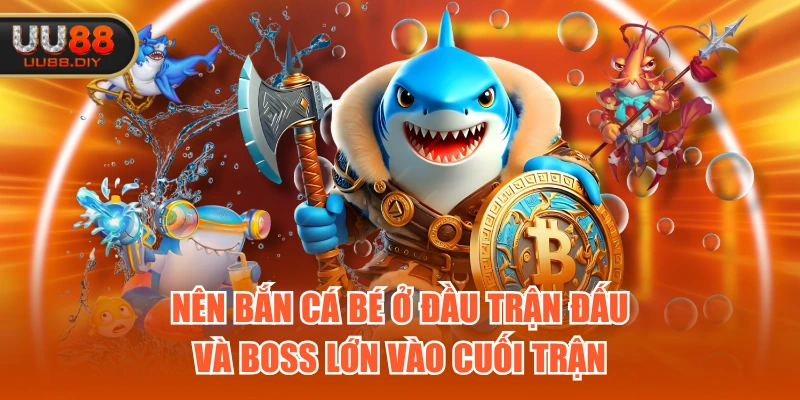 Nên bắn cá bé ở đầu trận đấu và boss lớn vào cuối trận