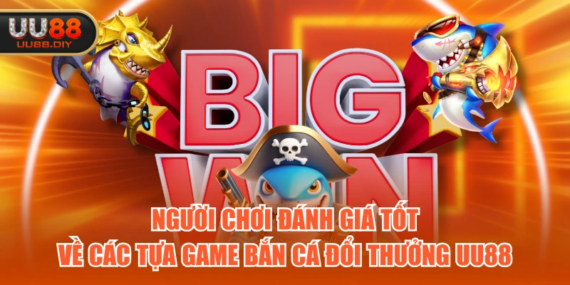 Người chơi đánh giá tốt về các tựa game bắn cá đổi thưởng UU88