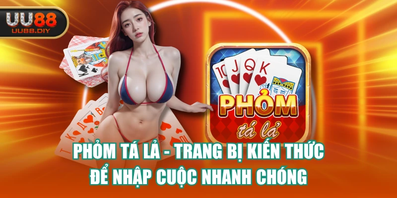Phỏm Tá Lả - Trang Bị Kiến Thức Để Nhập Cuộc Nhanh Chóng