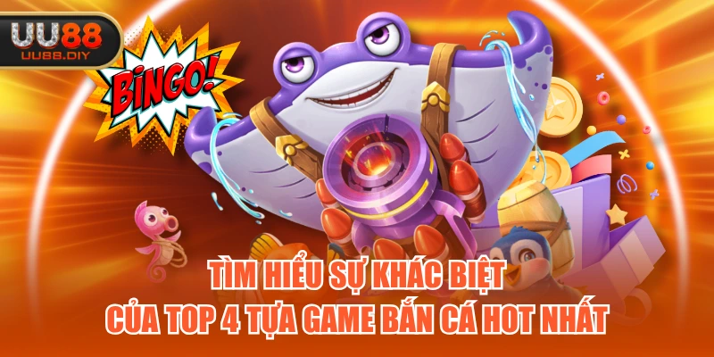 Tìm hiểu sự khác biệt của top 4 tựa game bắn cá hot nhất