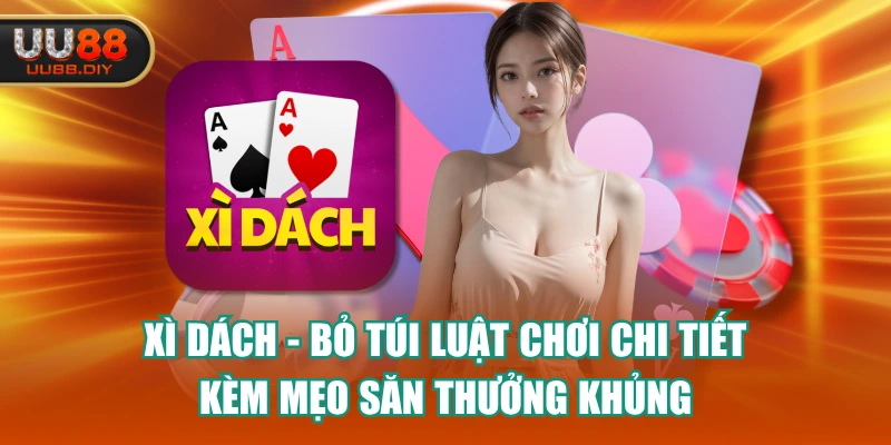 Xì Dách - Bỏ Túi Luật Chơi Chi Tiết Kèm Mẹo Săn Thưởng Khủng